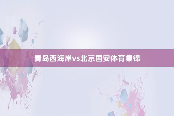 青岛西海岸vs北京国安体育集锦
