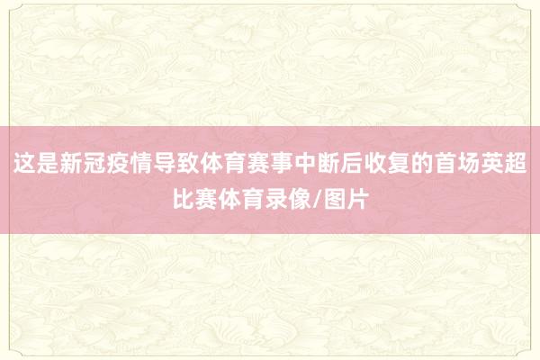 这是新冠疫情导致体育赛事中断后收复的首场英超比赛体育录像/图片