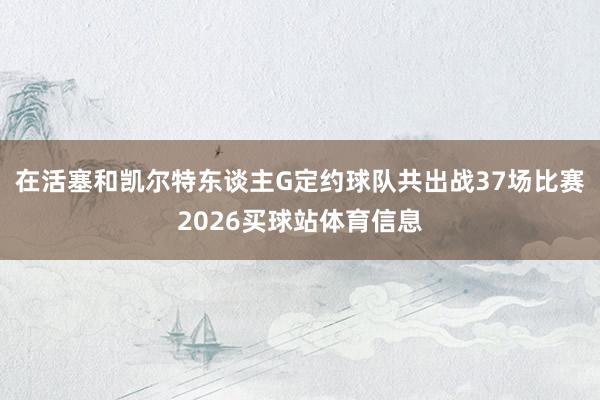在活塞和凯尔特东谈主G定约球队共出战37场比赛2026买球站体育信息