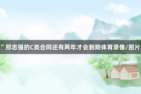 ”　　邢志强的C类合同还有两年才会到期体育录像/图片
