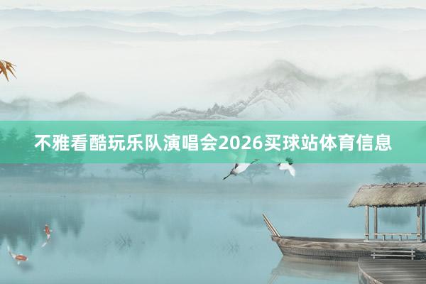 不雅看酷玩乐队演唱会2026买球站体育信息