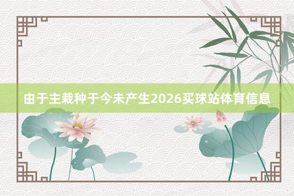 由于主栽种于今未产生2026买球站体育信息