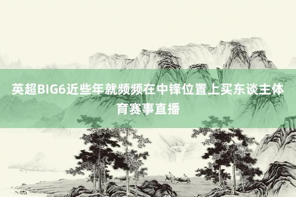 英超BIG6近些年就频频在中锋位置上买东谈主体育赛事直播