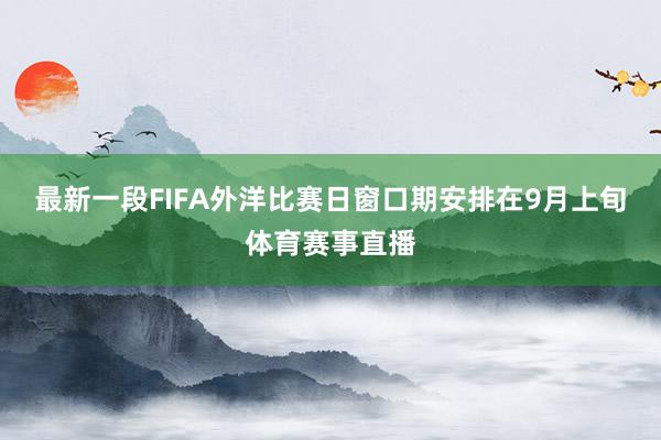 最新一段FIFA外洋比赛日窗口期安排在9月上旬体育赛事直播