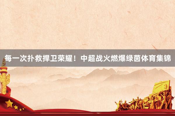 每一次扑救捍卫荣耀!中超战火燃爆绿茵体育集锦