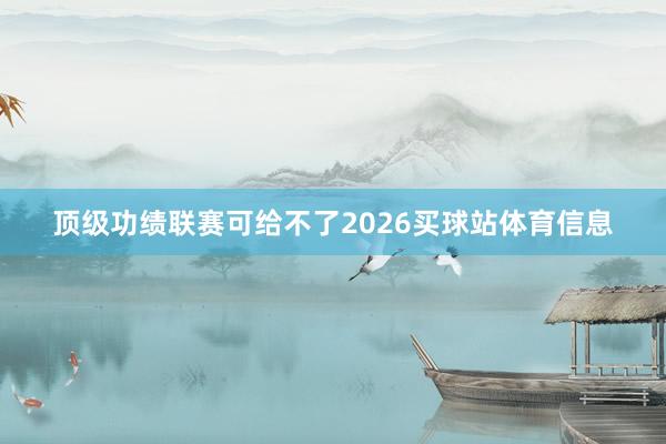 顶级功绩联赛可给不了2026买球站体育信息