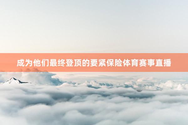 成为他们最终登顶的要紧保险体育赛事直播