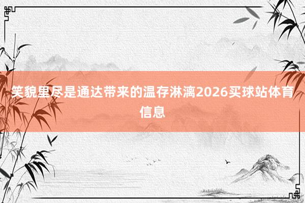 笑貌里尽是通达带来的温存淋漓2026买球站体育信息