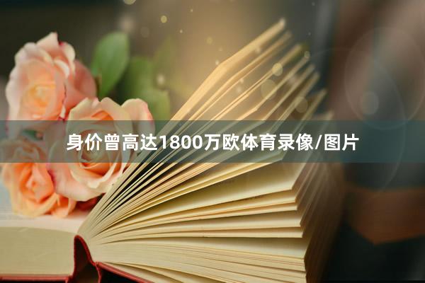 身价曾高达1800万欧体育录像/图片