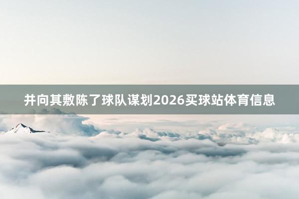 并向其敷陈了球队谋划2026买球站体育信息