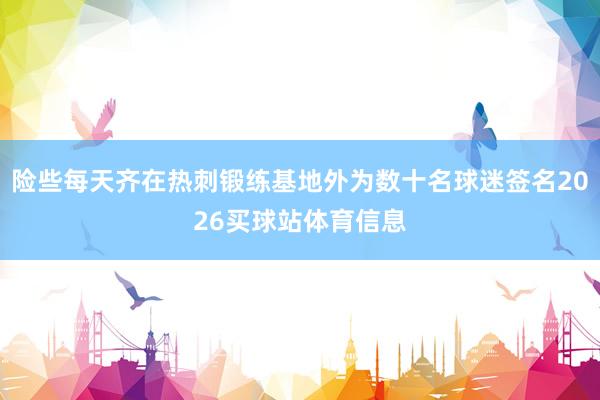 险些每天齐在热刺锻练基地外为数十名球迷签名2026买球站体育信息