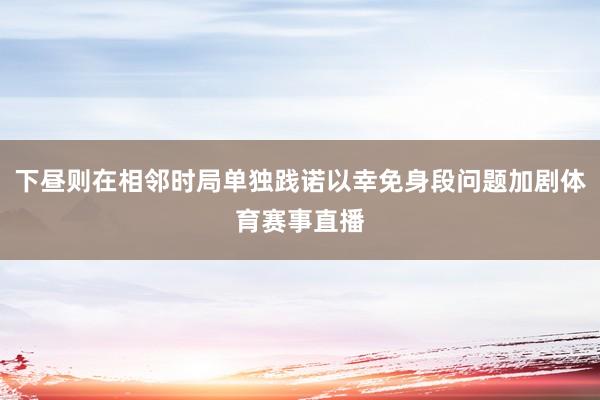下昼则在相邻时局单独践诺以幸免身段问题加剧体育赛事直播