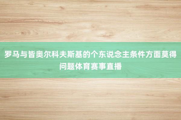 罗马与皆奥尔科夫斯基的个东说念主条件方面莫得问题体育赛事直播