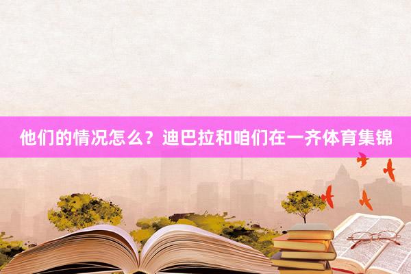 他们的情况怎么？　　迪巴拉和咱们在一齐体育集锦