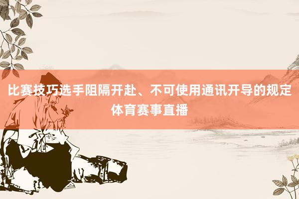 比赛技巧选手阻隔开赴、不可使用通讯开导的规定体育赛事直播