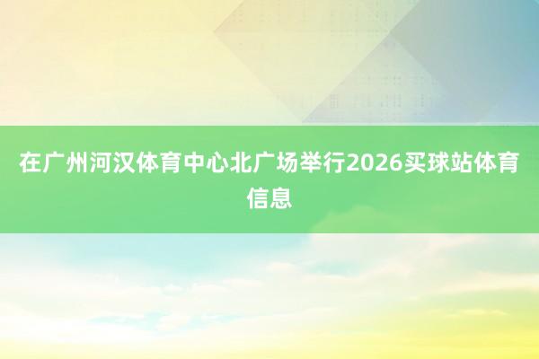 在广州河汉体育中心北广场举行2026买球站体育信息