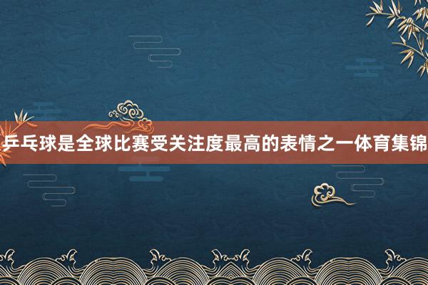 乒乓球是全球比赛受关注度最高的表情之一体育集锦