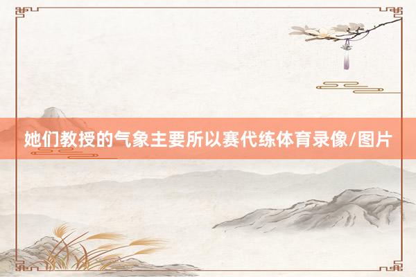 她们教授的气象主要所以赛代练体育录像/图片