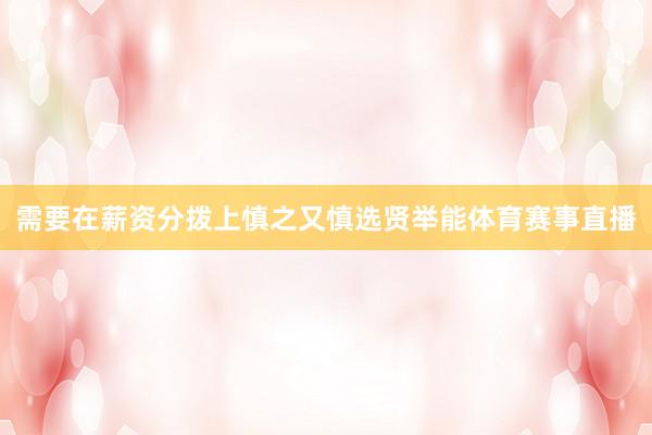 需要在薪资分拨上慎之又慎选贤举能体育赛事直播