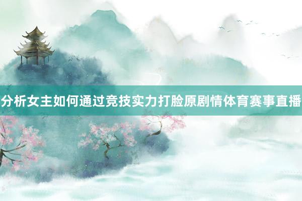 分析女主如何通过竞技实力打脸原剧情体育赛事直播