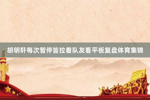 胡明轩每次暂停皆拉着队友看平板复盘体育集锦
