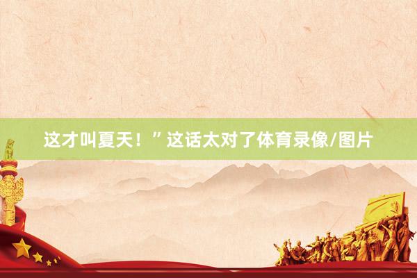 这才叫夏天！”这话太对了体育录像/图片