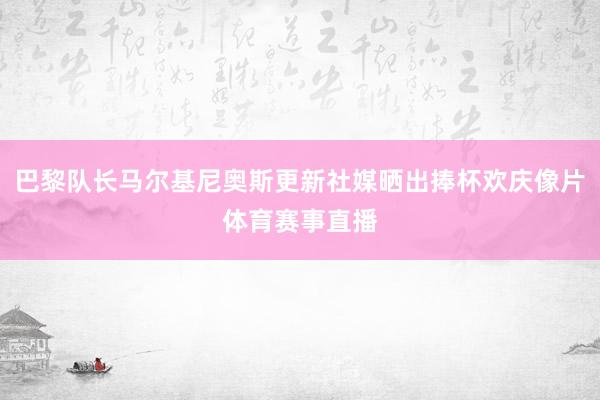 巴黎队长马尔基尼奥斯更新社媒晒出捧杯欢庆像片体育赛事直播