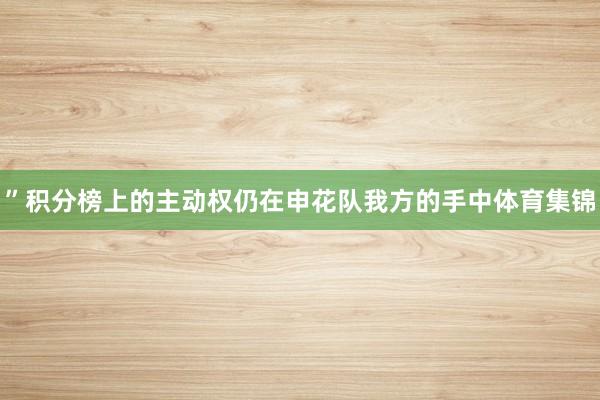 ”积分榜上的主动权仍在申花队我方的手中体育集锦