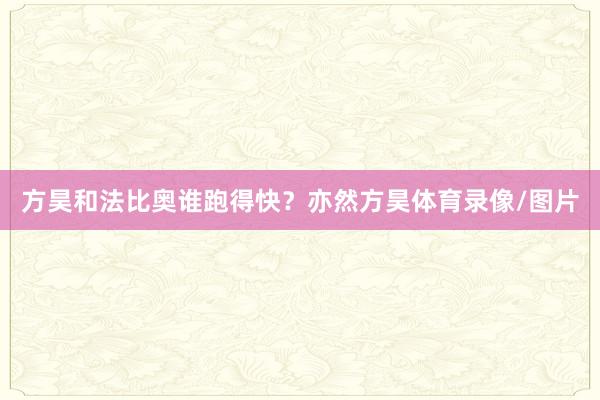 方昊和法比奥谁跑得快？亦然方昊体育录像/图片