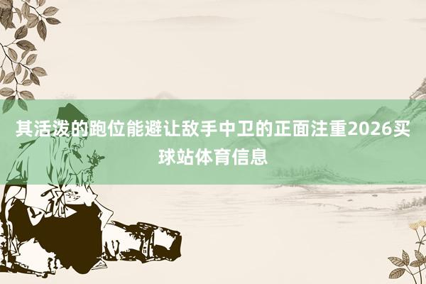 其活泼的跑位能避让敌手中卫的正面注重2026买球站体育信息