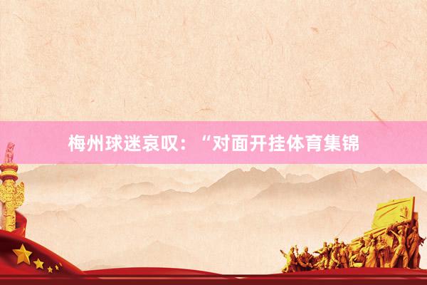梅州球迷哀叹：“对面开挂体育集锦
