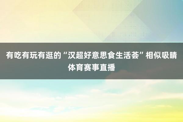 有吃有玩有逛的“汉超好意思食生活荟”相似吸睛体育赛事直播