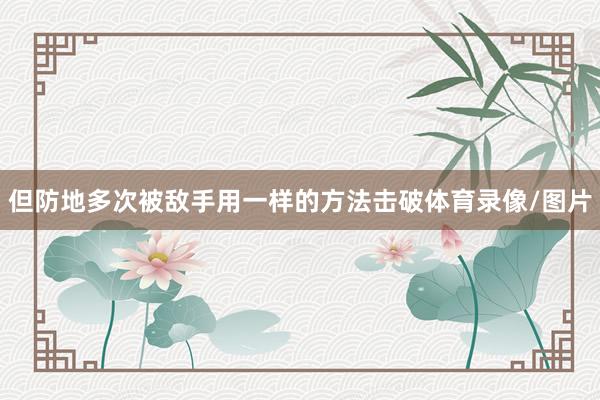 但防地多次被敌手用一样的方法击破体育录像/图片