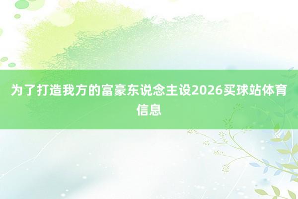 为了打造我方的富豪东说念主设2026买球站体育信息