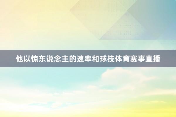 他以惊东说念主的速率和球技体育赛事直播