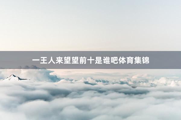 一王人来望望前十是谁吧体育集锦