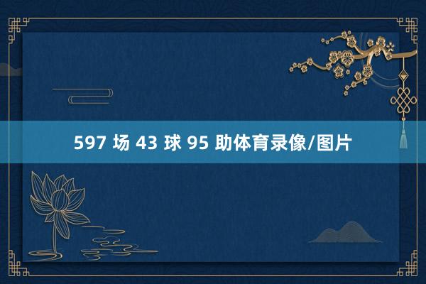 597 场 43 球 95 助体育录像/图片