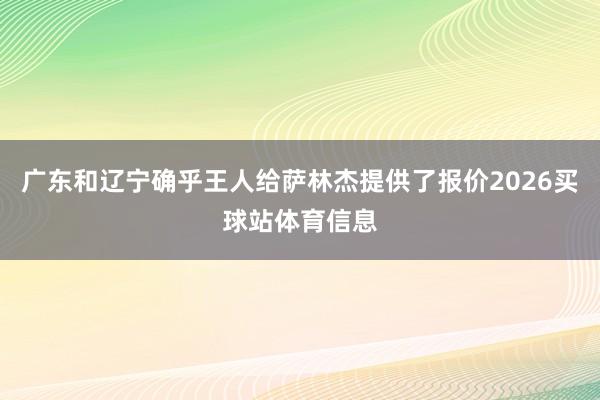 广东和辽宁确乎王人给萨林杰提供了报价2026买球站体育信息