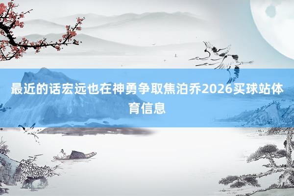 最近的话宏远也在神勇争取焦泊乔2026买球站体育信息