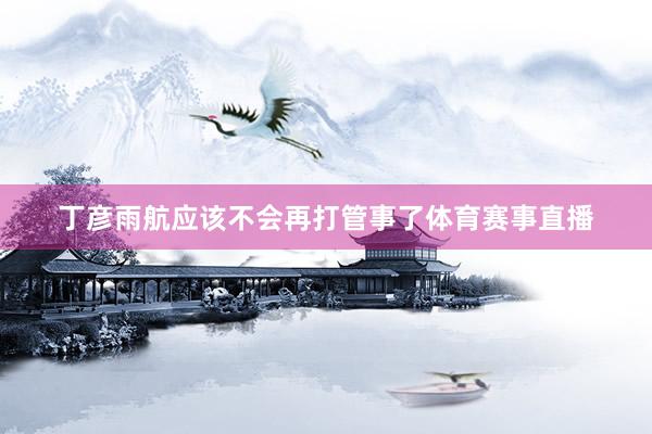 丁彦雨航应该不会再打管事了体育赛事直播
