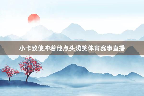 小卡致使冲着他点头浅笑体育赛事直播