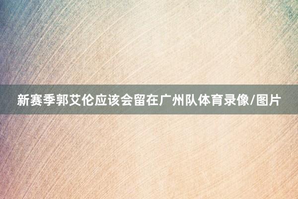 新赛季郭艾伦应该会留在广州队体育录像/图片
