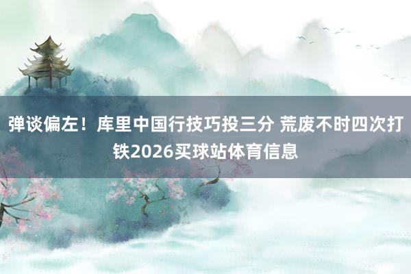 弹谈偏左！库里中国行技巧投三分 荒废不时四次打铁2026买球站体育信息