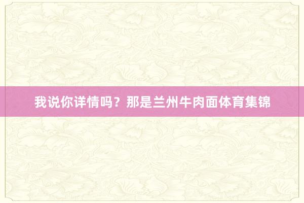 我说你详情吗？那是兰州牛肉面体育集锦