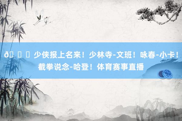 👊少侠报上名来！少林寺-文班！咏春-小卡！截拳说念-哈登！体育赛事直播
