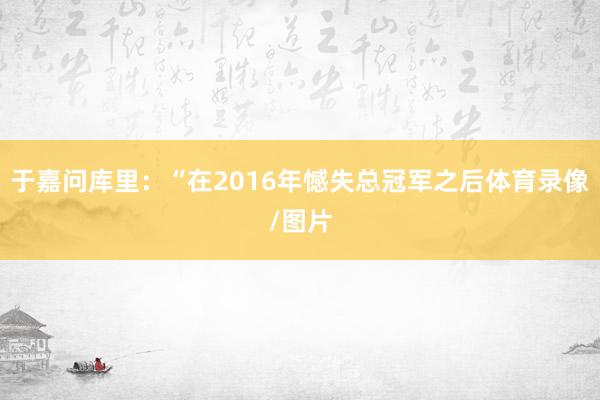 于嘉问库里：“在2016年憾失总冠军之后体育录像/图片