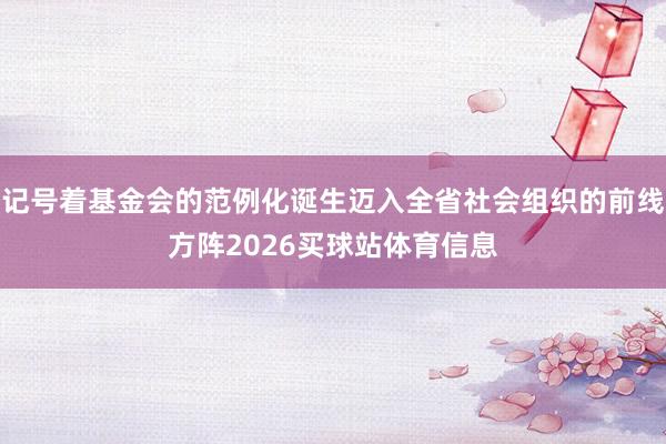 记号着基金会的范例化诞生迈入全省社会组织的前线方阵2026买球站体育信息