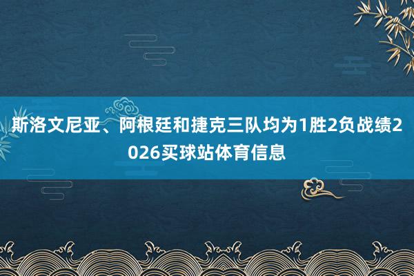 斯洛文尼亚、阿根廷和捷克三队均为1胜2负战绩2026买球站体育信息