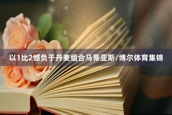 以1比2憾负于丹麦组合马蒂亚斯/博尔体育集锦