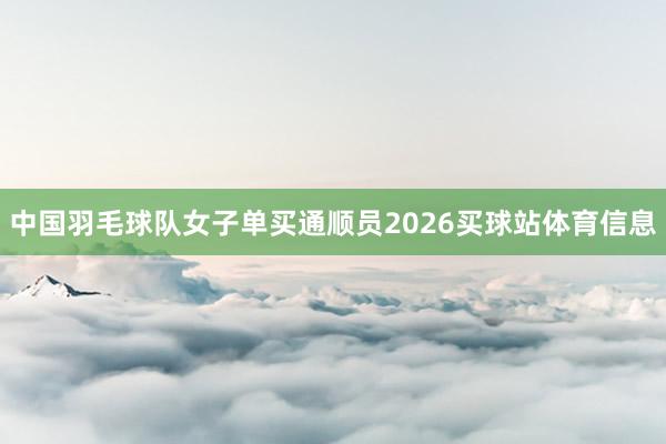 中国羽毛球队女子单买通顺员2026买球站体育信息